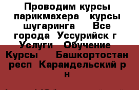 Проводим курсы парикмахера , курсы шугаринга , - Все города, Уссурийск г. Услуги » Обучение. Курсы   . Башкортостан респ.,Караидельский р-н